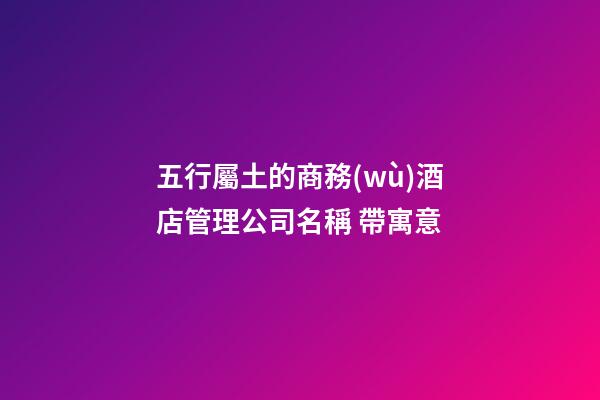 五行屬土的商務(wù)酒店管理公司名稱 帶寓意-第1張-公司起名-玄機派